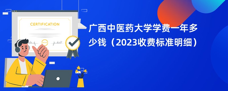 广西中医药大学学费一年多少钱（2023收费标准明细）