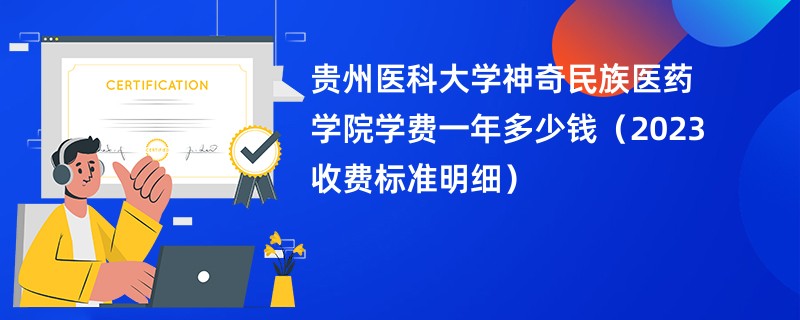 贵州医科大学神奇民族医药学院学费一年多少钱（2023收费标准明细）