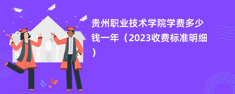 贵州职业技术学院学费多少钱一年（2023收费标准明细）