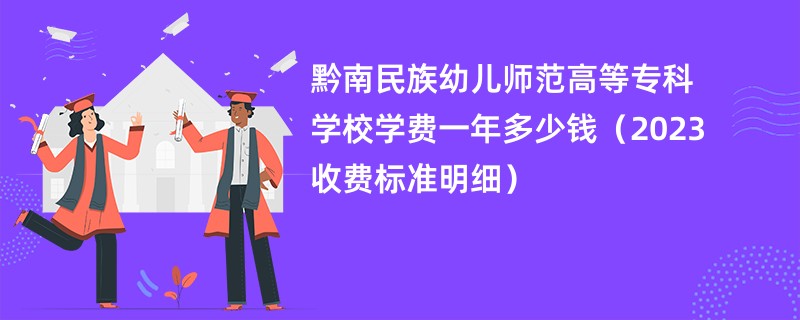 黔南民族幼儿师范高等专科学校学费一年多少钱（2023收费标准明细）