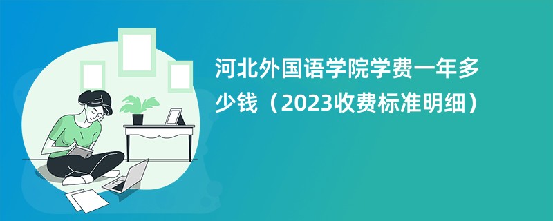 河北外国语学院学费一年多少钱（2023收费标准明细）