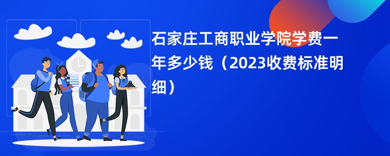 石家庄工商职业学院学费一年多少钱（2023收费标准明细）