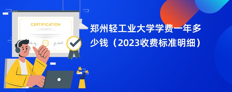 郑州轻工业大学学费一年多少钱（2023收费标准明细）