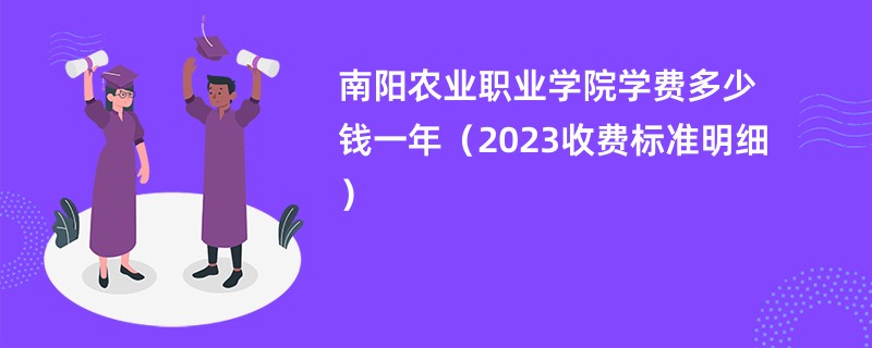 南阳农业职业学院学费多少钱一年（2023收费标准明细）