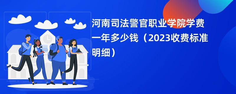 河南司法警官职业学院学费一年多少钱（2023收费标准明细）