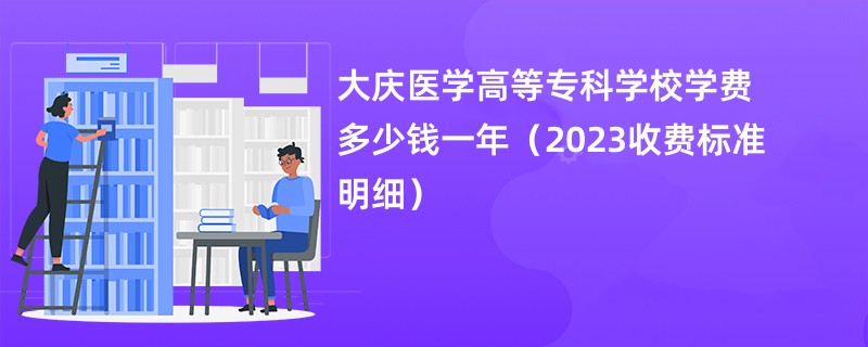 大庆医学高等专科学校学费多少钱一年（2023收费标准明细）