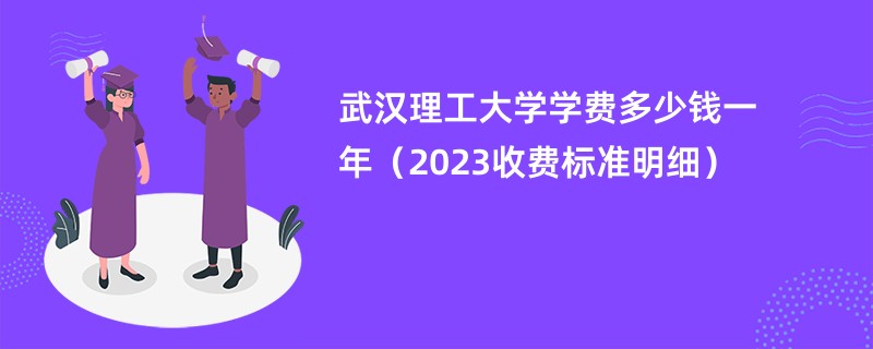 武汉理工大学学费多少钱一年（2023收费标准明细）