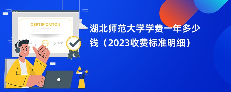 湖北师范大学学费一年多少钱（2023收费标准明细）