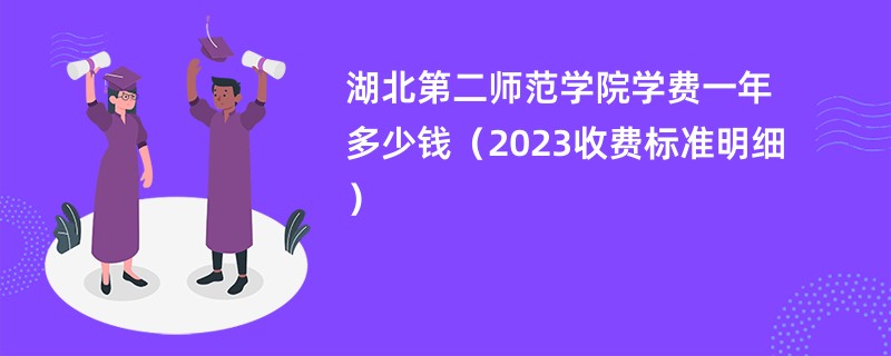 湖北第二师范学院学费一年多少钱（2023收费标准明细）