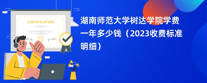 湖南师范大学树达学院学费一年多少钱（2023收费标准明细）