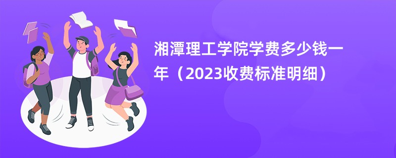 湘潭理工学院学费多少钱一年（2023收费标准明细）