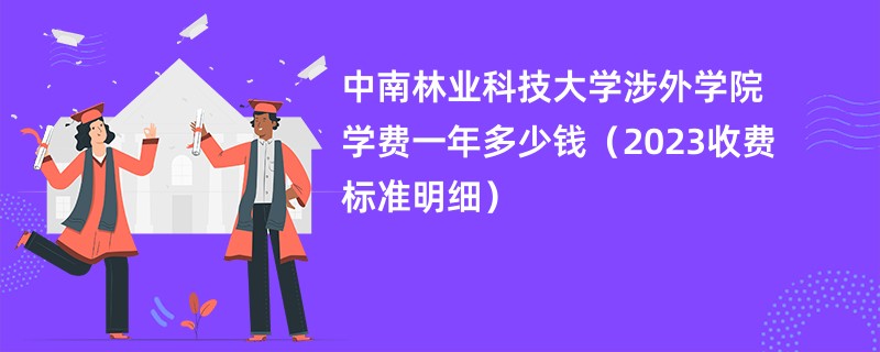 中南林业科技大学涉外学院学费一年多少钱（2023收费标准明细）