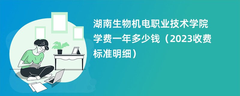 湖南生物机电职业技术学院学费一年多少钱（2023收费标准明细）