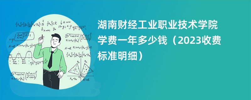 湖南财经工业职业技术学院学费一年多少钱（2023收费标准明细）