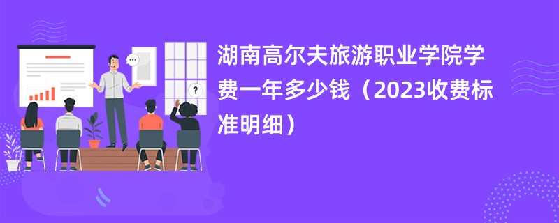 湖南高尔夫旅游职业学院学费一年多少钱（2023收费标准明细）