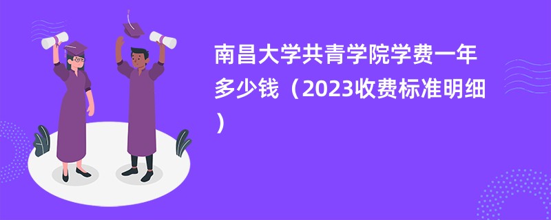 南昌大学共青学院学费一年多少钱（2023收费标准明细）