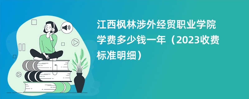 江西枫林涉外经贸职业学院学费多少钱一年（2023收费标准明细）