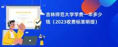 吉林师范大学学费多少钱一年（2023收费标准明细）