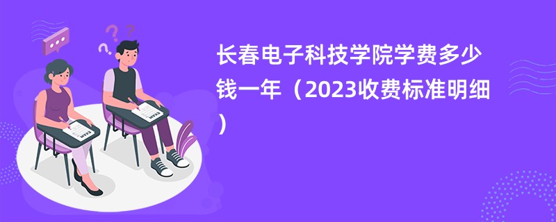 长春电子科技学院学费多少钱一年（2023收费标准明细）