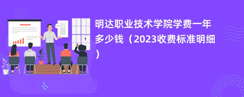 明达职业技术学院学费一年多少钱（2023收费标准明细）