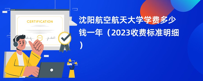 沈阳航空航天大学学费多少钱一年（2023收费标准明细）