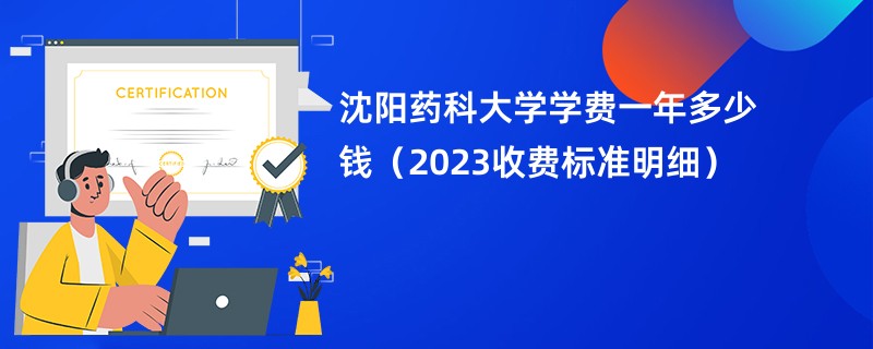 沈阳药科大学学费一年多少钱（2023收费标准明细）