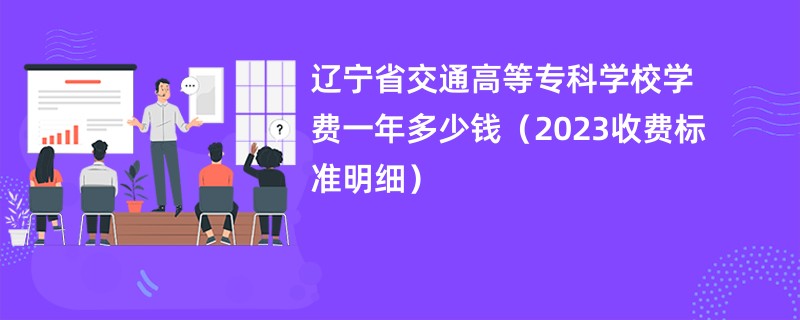 辽宁省交通高等专科学校学费一年多少钱（2023收费标准明细）