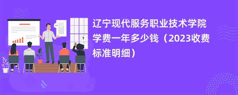 辽宁现代服务职业技术学院学费一年多少钱（2023收费标准明细）