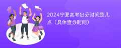 2024宁夏高考出分时间是几点（具体查分时间）