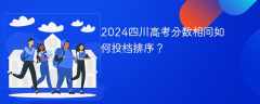 2024四川高考分数相同如何投档排序？