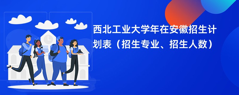 西北工业大学2024年在安徽招生计划表（招生专业、招生人数）