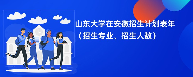 山东大学在安徽招生计划表2024年（招生专业、招生人数）