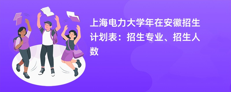 上海电力大学2024年在安徽招生计划表：招生专业、招生人数