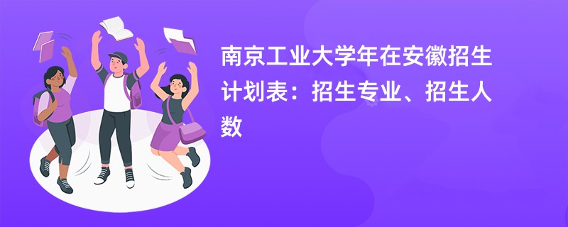 南京工业大学2024年在安徽招生计划表:招生专业、招生人数