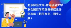 北京师范大学-香港浸会大学联合国际学院在安徽招生计划表2024年(招生专业、招生人数)