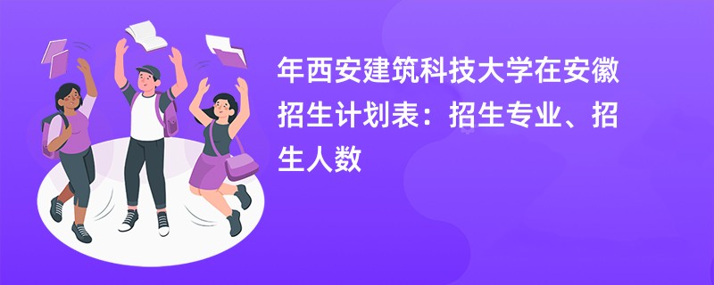 2024年西安建筑科技大学在安徽招生计划表:招生专业、招生人数