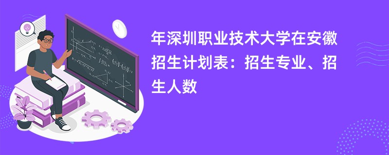 2024年深圳职业技术大学在安徽招生计划表：招生专业、招生人数