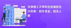 天津理工大学2024年在安徽招生计划表：招生专业、招生人数