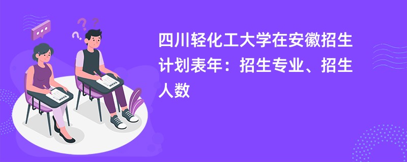 四川轻化工大学在安徽招生计划表2024年：招生专业、招生人数