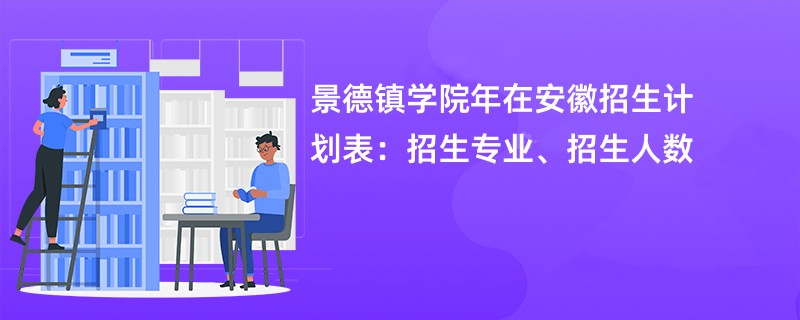 景德镇学院2024年在安徽招生计划表：招生专业、招生人数