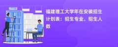 福建理工大学2024年在安徽招生计划表：招生专业、招生人数