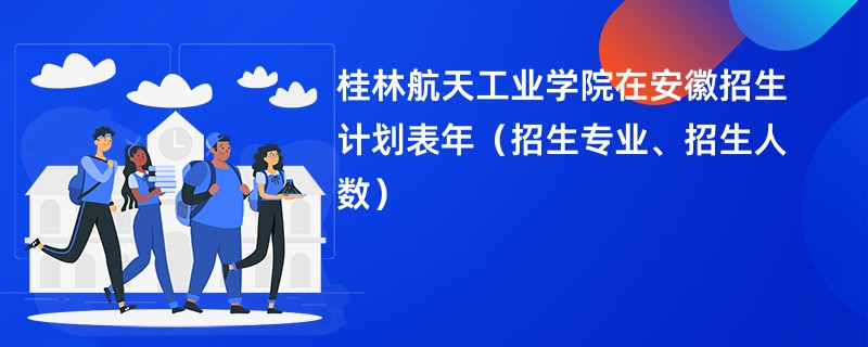 桂林航天工业学院在安徽招生计划表2024年（招生专业、招生人数）
