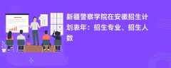 新疆警察学院在安徽招生计划表2024年：招生专业、招生人数