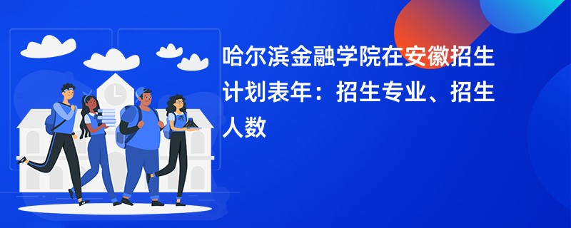 哈尔滨金融学院在安徽招生计划表2024年：招生专业、招生人数