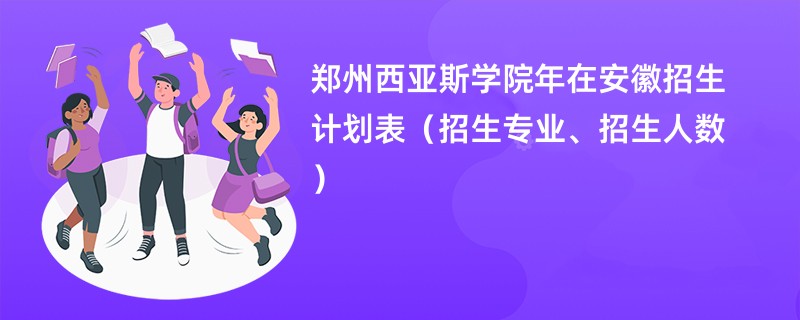 郑州西亚斯学院2024年在安徽招生计划表（招生专业、招生人数）