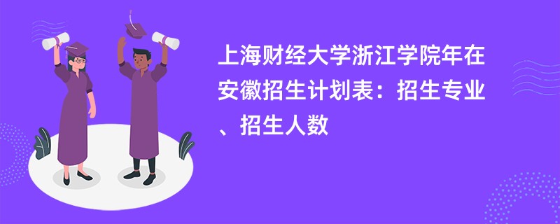 上海财经大学浙江学院2024年在安徽招生计划表:招生专业、招生人数