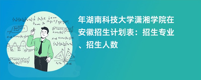 2024年湖南科技大学潇湘学院在安徽招生计划表:招生专业、招生人数