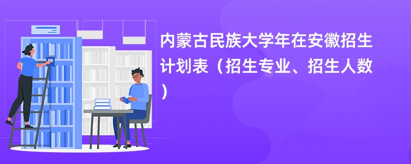 内蒙古民族大学2024年在安徽招生计划表(招生专业、招生人数)