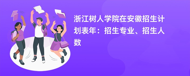 浙江树人学院在安徽招生计划表2024年：招生专业、招生人数