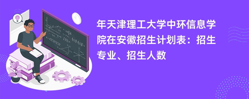 2024年天津理工大学中环信息学院在安徽招生计划表：招生专业、招生人数